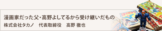 漫画家だった父・高野よしてるから受け継いだもの&nbsp;株式会社タカノ&nbsp;代表取締役&nbsp;高野徹也