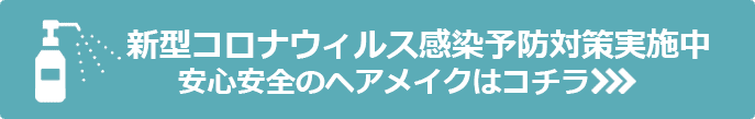 新型コロナウィルス感染予防対策実施中 安心安全のヘアメイクはコチラ