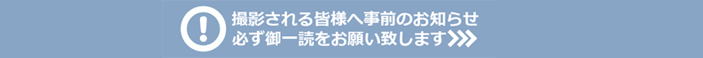 撮影される皆様へ事前のお知らせ 必ず御一読をお願い致します