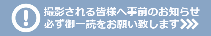 撮影される皆様へ事前のお知らせ 必ず御一読をお願い致します