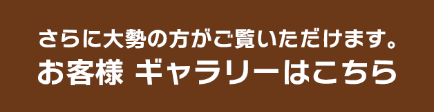 さらに大勢の方がご覧いただけます。お客様ギャラリーはこちら