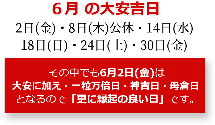 6月の大安吉日 2日(金)・8日(木)公休・14日(水)・18日(日)・24日(土)・30日(金) その中でも6月2日(金)は大安に加え・一粒万倍日・神吉日・母倉日となるので「更に縁起のいい日」です。
